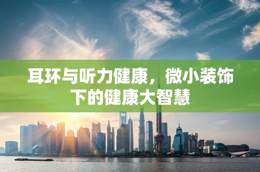 耳环与听力健康，微小装饰下的健康大智慧