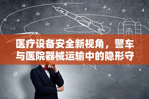 医疗设备安全新视角，警车与医院器械运输中的隐形守护者