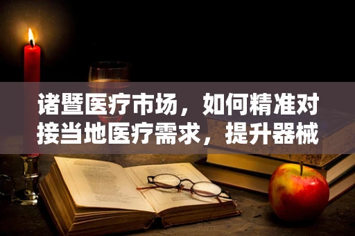 诸暨医疗市场，如何精准对接当地医疗需求，提升器械销售效率？