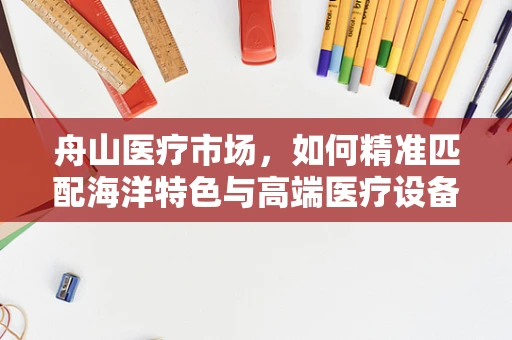 舟山医疗市场，如何精准匹配海洋特色与高端医疗设备？