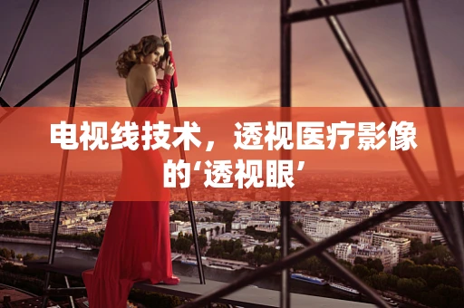电视线技术，透视医疗影像的‘透视眼’