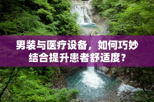 男装与医疗设备，如何巧妙结合提升患者舒适度？