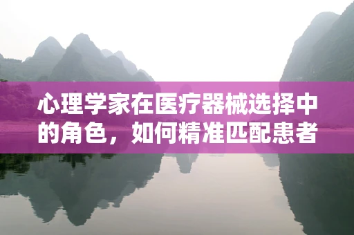 心理学家在医疗器械选择中的角色，如何精准匹配患者需求？