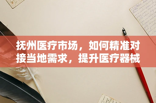 抚州医疗市场，如何精准对接当地需求，提升医疗器械的适用性？