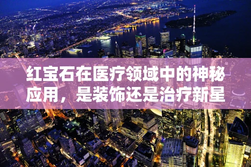红宝石在医疗领域中的神秘应用，是装饰还是治疗新星？