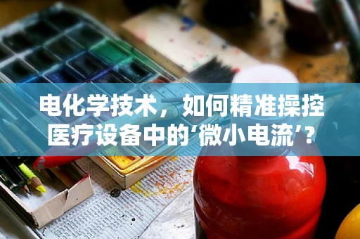 电化学技术，如何精准操控医疗设备中的‘微小电流’？