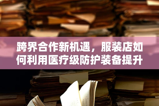 跨界合作新机遇，服装店如何利用医疗级防护装备提升顾客安全？