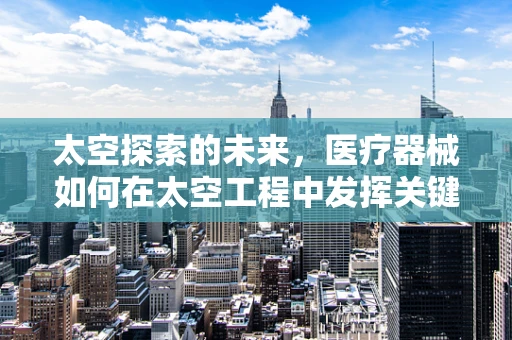 太空探索的未来，医疗器械如何在太空工程中发挥关键作用？