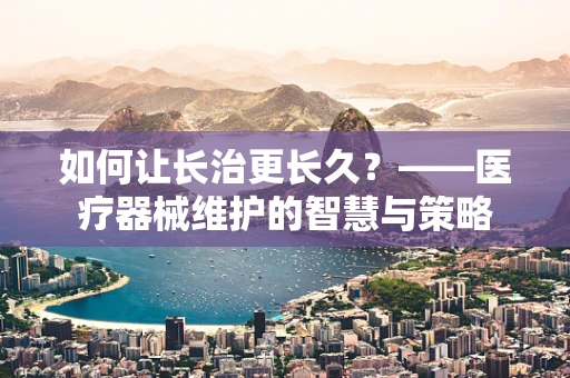 如何让长治更长久？——医疗器械维护的智慧与策略
