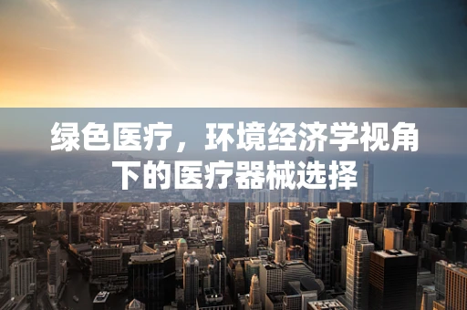 绿色医疗，环境经济学视角下的医疗器械选择