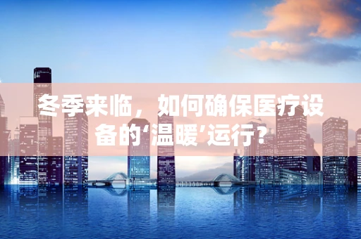 冬季来临，如何确保医疗设备的‘温暖’运行？