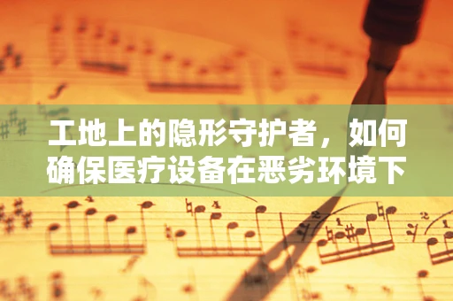 工地上的隐形守护者，如何确保医疗设备在恶劣环境下的高效运作？
