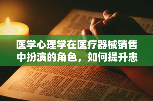 医学心理学在医疗器械销售中扮演的角色，如何提升患者信任与满意度？