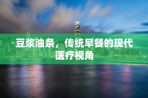 豆浆油条，传统早餐的现代医疗视角