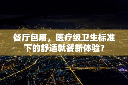 餐厅包厢，医疗级卫生标准下的舒适就餐新体验？