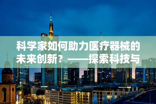 科学家如何助力医疗器械的未来创新？——探索科技与医疗的深度融合