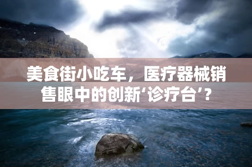 美食街小吃车，医疗器械销售眼中的创新‘诊疗台’？