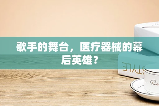 歌手的舞台，医疗器械的幕后英雄？