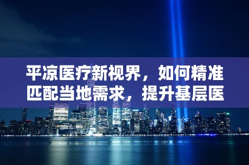 平凉医疗新视界，如何精准匹配当地需求，提升基层医疗设备效能？