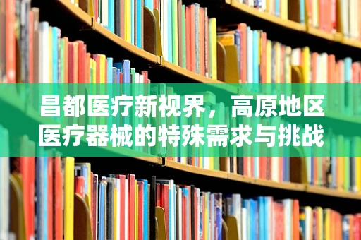 昌都医疗新视界，高原地区医疗器械的特殊需求与挑战