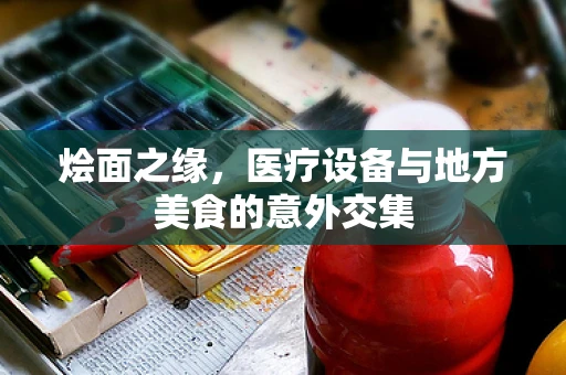 烩面之缘，医疗设备与地方美食的意外交集