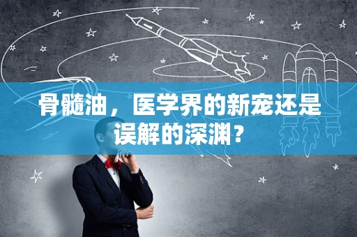 骨髓油，医学界的新宠还是误解的深渊？