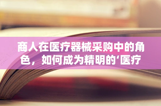 商人在医疗器械采购中的角色，如何成为精明的‘医疗’决策者？