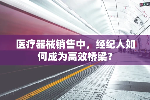 医疗器械销售中，经纪人如何成为高效桥梁？