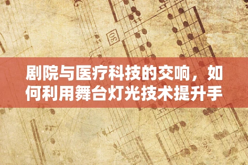 剧院与医疗科技的交响，如何利用舞台灯光技术提升手术室照明？
