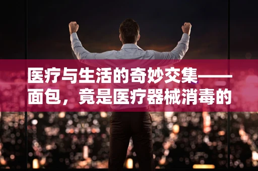 医疗与生活的奇妙交集——面包，竟是医疗器械消毒的隐形助手？