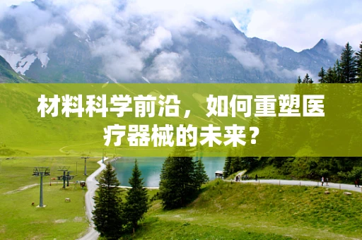 材料科学前沿，如何重塑医疗器械的未来？