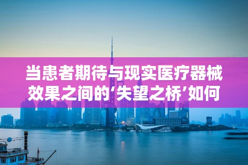 当患者期待与现实医疗器械效果之间的‘失望之桥’如何跨越？