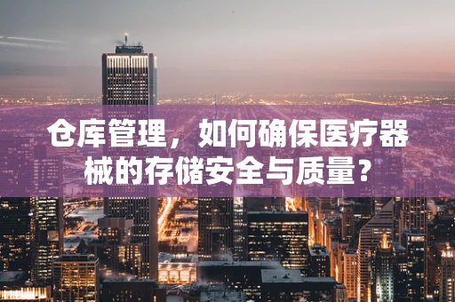 仓库管理，如何确保医疗器械的存储安全与质量？