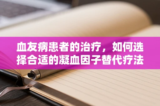 血友病患者的治疗，如何选择合适的凝血因子替代疗法？