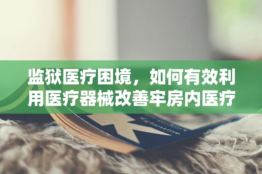 监狱医疗困境，如何有效利用医疗器械改善牢房内医疗条件？