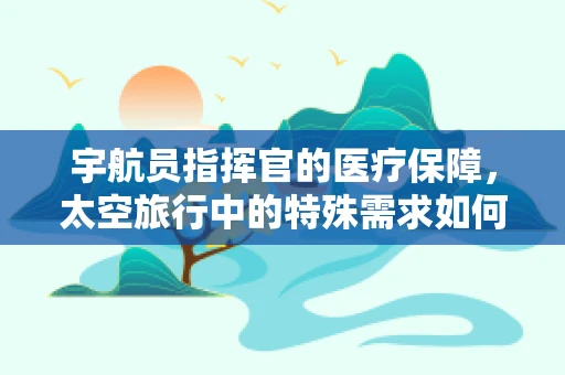 宇航员指挥官的医疗保障，太空旅行中的特殊需求如何满足？