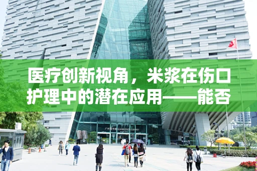 医疗创新视角，米浆在伤口护理中的潜在应用——能否成为新型敷料材料？