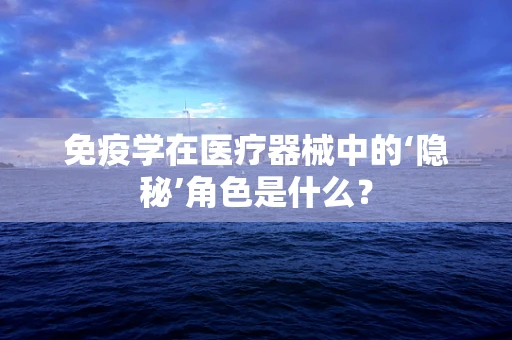 免疫学在医疗器械中的‘隐秘’角色是什么？