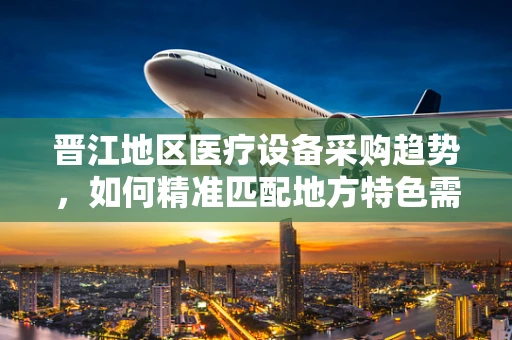 晋江地区医疗设备采购趋势，如何精准匹配地方特色需求？