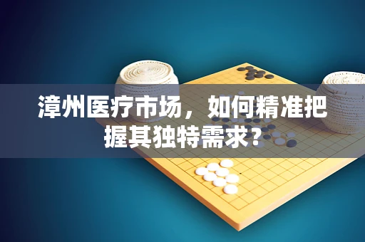 漳州医疗市场，如何精准把握其独特需求？