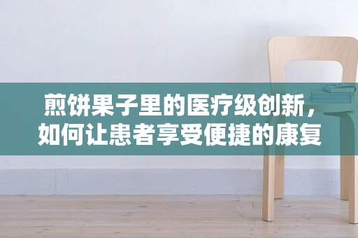煎饼果子里的医疗级创新，如何让患者享受便捷的康复美食？
