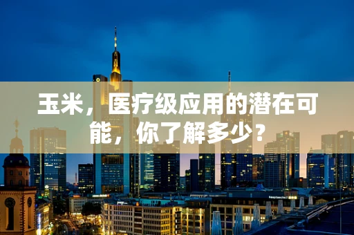 玉米，医疗级应用的潜在可能，你了解多少？