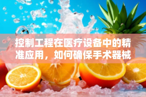 控制工程在医疗设备中的精准应用，如何确保手术器械的稳定与安全？