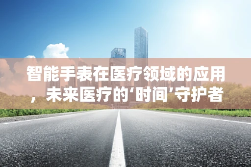 智能手表在医疗领域的应用，未来医疗的‘时间’守护者？