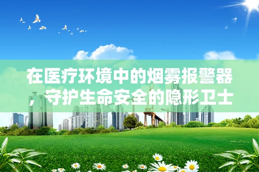 在医疗环境中的烟雾报警器，守护生命安全的隐形卫士？