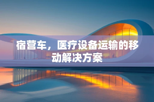 宿营车，医疗设备运输的移动解决方案