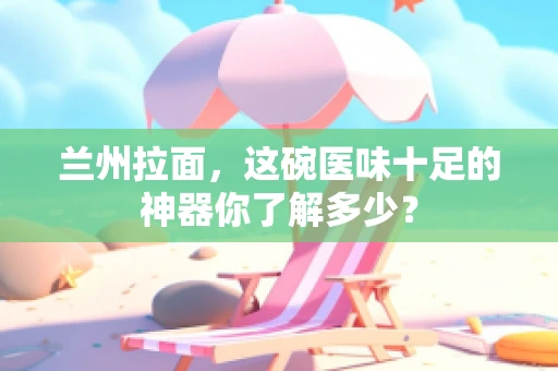 兰州拉面，这碗医味十足的神器你了解多少？
