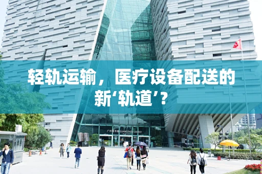 轻轨运输，医疗设备配送的新‘轨道’？