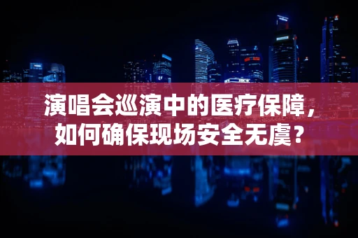 演唱会巡演中的医疗保障，如何确保现场安全无虞？