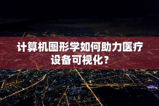 计算机图形学如何助力医疗设备可视化？